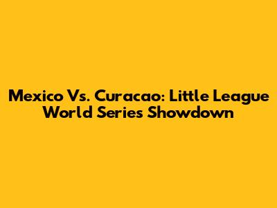 Mexico Vs. Curacao: Little League World Series Showdown