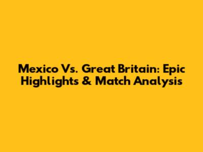 Mexico Vs. Great Britain: Epic Highlights & Match Analysis