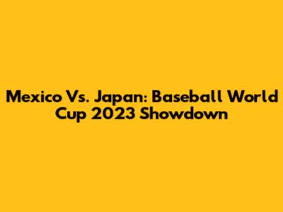 Mexico Vs. Japan: Baseball World Cup 2023 Showdown