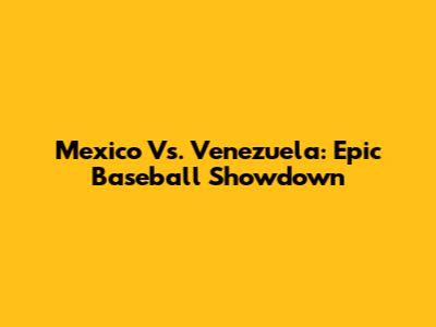 Mexico Vs. Venezuela: Epic Baseball Showdown