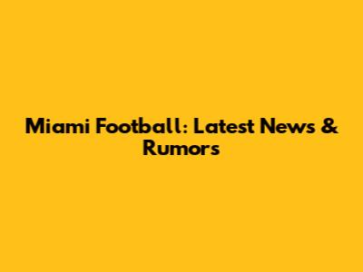 Miami Football: Latest News & Rumors