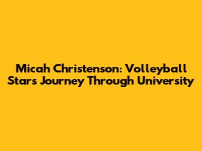 Micah Christenson: Volleyball Star's Journey Through University