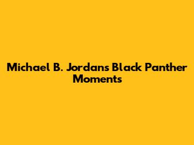 Michael B. Jordan's Black Panther Moments