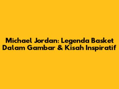 Michael Jordan: Legenda Basket Dalam Gambar & Kisah Inspiratif