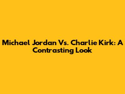Michael Jordan Vs. Charlie Kirk: A Contrasting Look