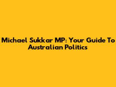 Michael Sukkar MP: Your Guide To Australian Politics