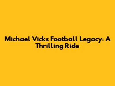 Michael Vick's Football Legacy: A Thrilling Ride