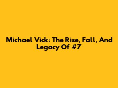 Michael Vick: The Rise, Fall, And Legacy Of #7