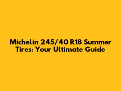 Michelin 245/40 R18 Summer Tires: Your Ultimate Guide