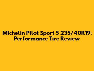 Michelin Pilot Sport 5 235/40R19: Performance Tire Review
