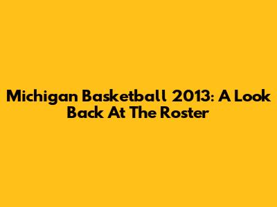 Michigan Basketball 2013: A Look Back At The Roster