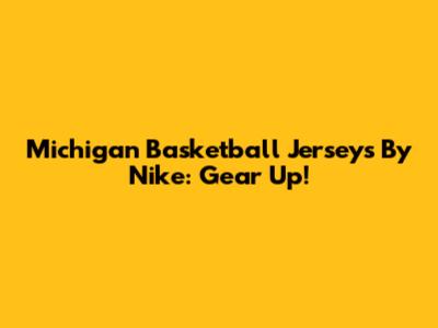 Michigan Basketball Jerseys By Nike: Gear Up!