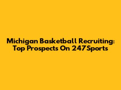 Michigan Basketball Recruiting: Top Prospects On 247Sports