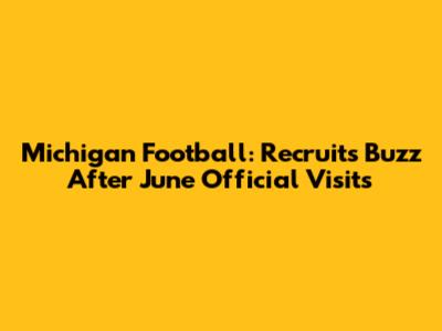 Michigan Football: Recruits Buzz After June Official Visits