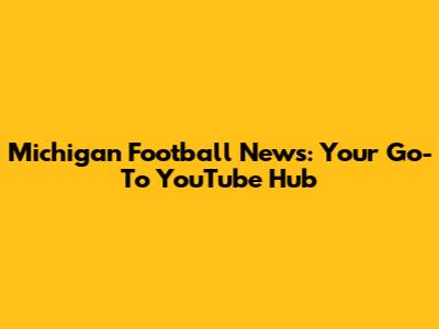 Michigan Football News: Your Go-To YouTube Hub