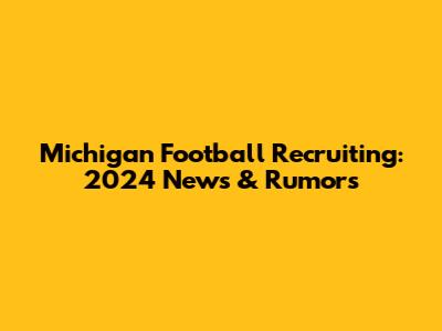 Michigan Football Recruiting: 2024 News & Rumors