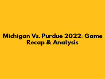 Michigan Vs. Purdue 2022: Game Recap & Analysis