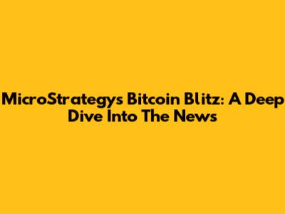 MicroStrategy's Bitcoin Blitz: A Deep Dive Into The News