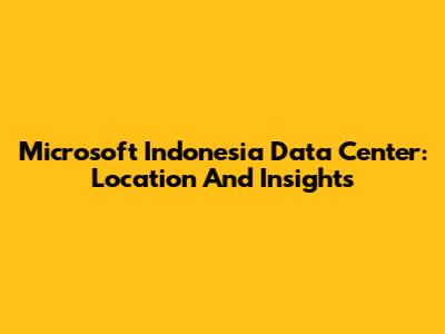 Microsoft Indonesia Data Center: Location And Insights