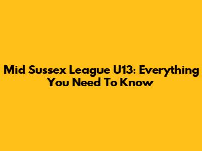 Mid Sussex League U13: Everything You Need To Know