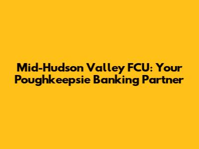 Mid-Hudson Valley FCU: Your Poughkeepsie Banking Partner