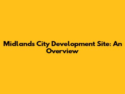 Midlands City Development Site: An Overview