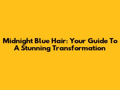 Midnight Blue Hair: Your Guide To A Stunning Transformation