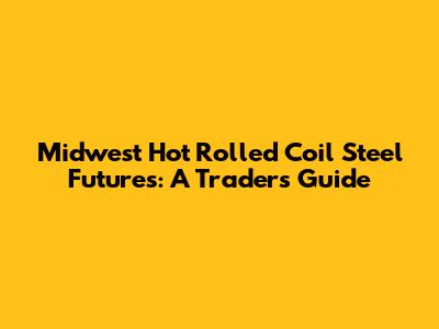 Midwest Hot Rolled Coil Steel Futures: A Trader's Guide