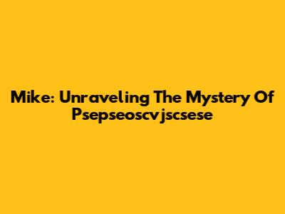 Mike: Unraveling The Mystery Of Psepseoscvjscsese