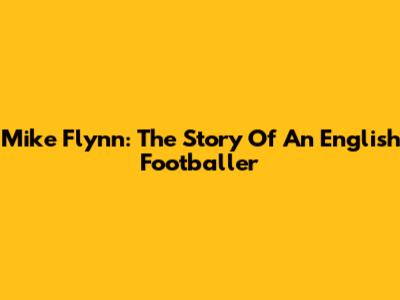Mike Flynn: The Story Of An English Footballer