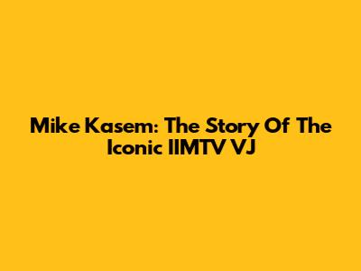 Mike Kasem: The Story Of The Iconic IIMTV VJ