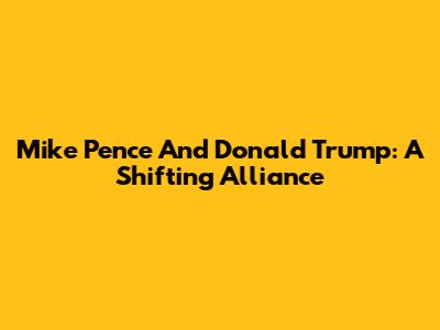 Mike Pence And Donald Trump: A Shifting Alliance