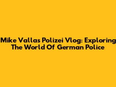 Mike Vallas' Polizei Vlog: Exploring The World Of German Police