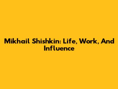 Mikhail Shishkin: Life, Work, And Influence