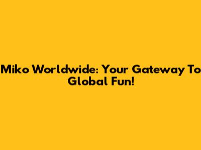 Miko Worldwide: Your Gateway To Global Fun!
