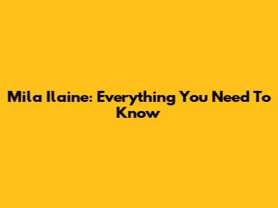 Mila Ilaine: Everything You Need To Know