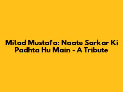 Milad Mustafa: Naate Sarkar Ki Padhta Hu Main - A Tribute