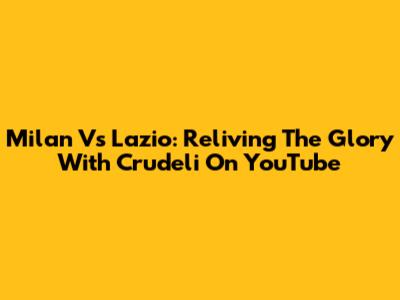 Milan Vs Lazio: Reliving The Glory With Crudeli On YouTube