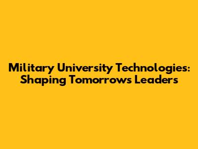 Military University Technologies: Shaping Tomorrow's Leaders