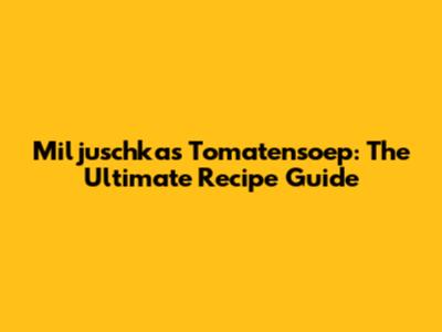 Miljuschka's Tomatensoep: The Ultimate Recipe Guide