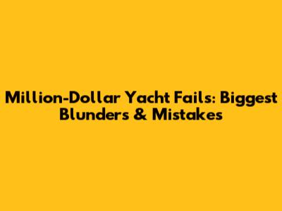 Million-Dollar Yacht Fails: Biggest Blunders & Mistakes