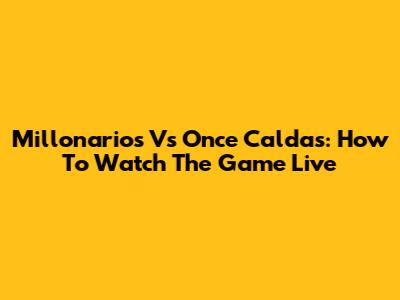 Millonarios Vs Once Caldas: How To Watch The Game Live