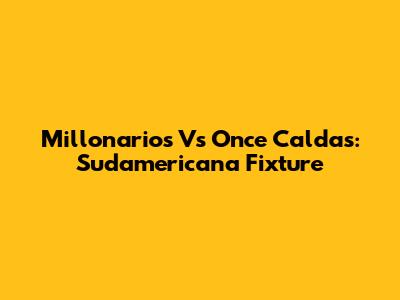 Millonarios Vs Once Caldas: Sudamericana Fixture
