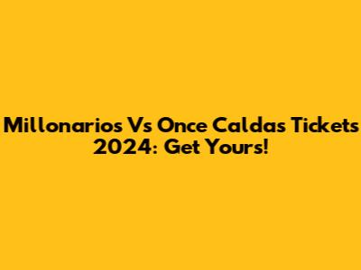Millonarios Vs Once Caldas Tickets 2024: Get Yours!
