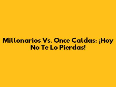 Millonarios Vs. Once Caldas: ¡Hoy No Te Lo Pierdas!