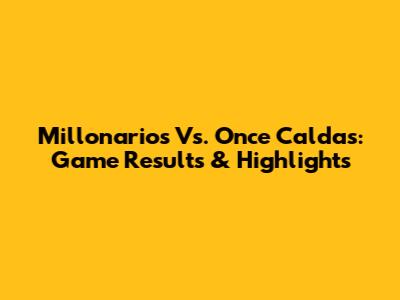 Millonarios Vs. Once Caldas: Game Results & Highlights