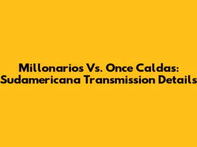 Millonarios Vs. Once Caldas: Sudamericana Transmission Details