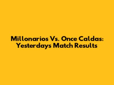 Millonarios Vs. Once Caldas: Yesterday's Match Results