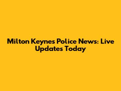 Milton Keynes Police News: Live Updates Today