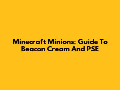 Minecraft Minions: Guide To Beacon Cream And PSE